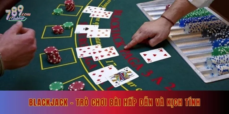 Blackjack - Trò chơi bài hấp dẫn và kịch tính